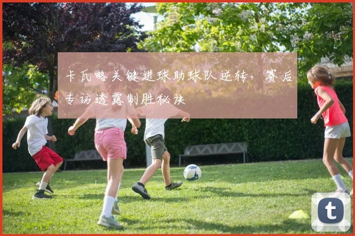 卡瓦略关键进球助球队逆转，赛后专访透露制胜秘诀