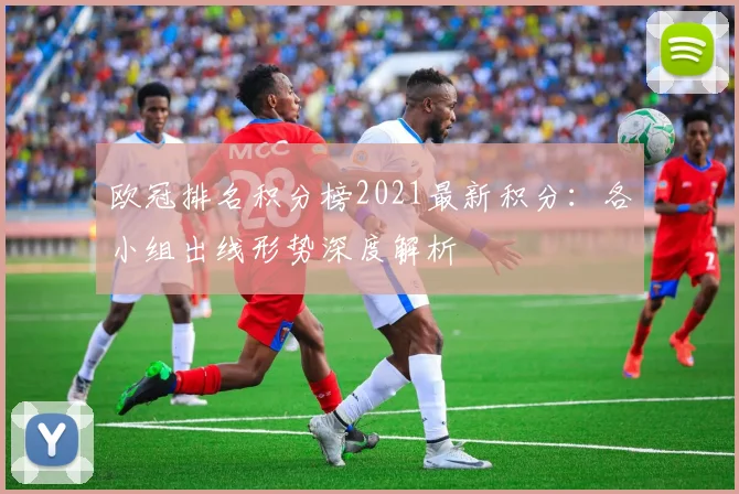 欧冠排名积分榜2021最新积分：各小组出线形势深度解析