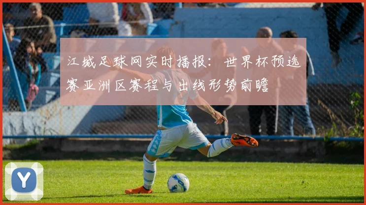 江城足球网实时播报：世界杯预选赛亚洲区赛程与出线形势前瞻