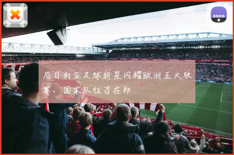 尼日利亚足球新星闪耀欧洲五大联赛，国家队征召在即