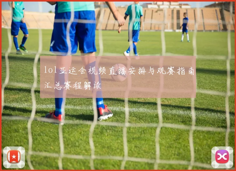 lol亚运会视频直播安排与观赛指南汇总赛程解读