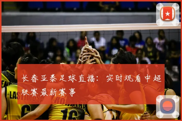 长春亚泰足球直播：实时观看中超联赛最新赛事