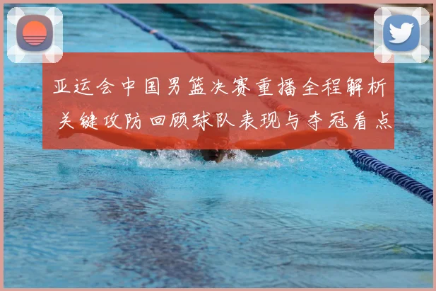 亚运会中国男篮决赛重播全程解析 关键攻防回顾球队表现与夺冠看点