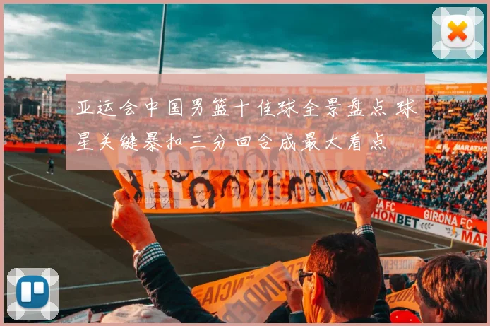 亚运会中国男篮十佳球全景盘点 球星关键暴扣三分回合成最大看点