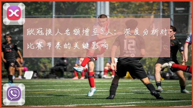 欧冠换人名额增至5人：深度分析对比赛节奏的关键影响