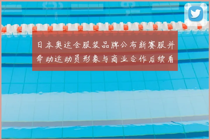 日本奥运会服装品牌公布新赛服并牵动运动员形象与商业合作后续看点