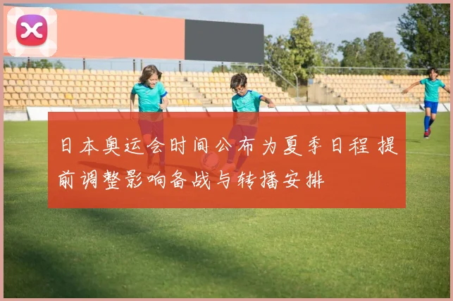 日本奥运会时间公布为夏季日程 提前调整影响备战与转播安排