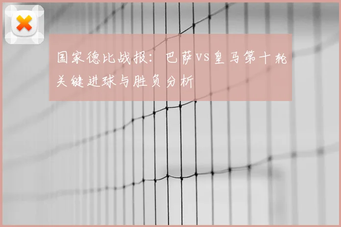 国家德比战报：巴萨vs皇马第十轮关键进球与胜负分析