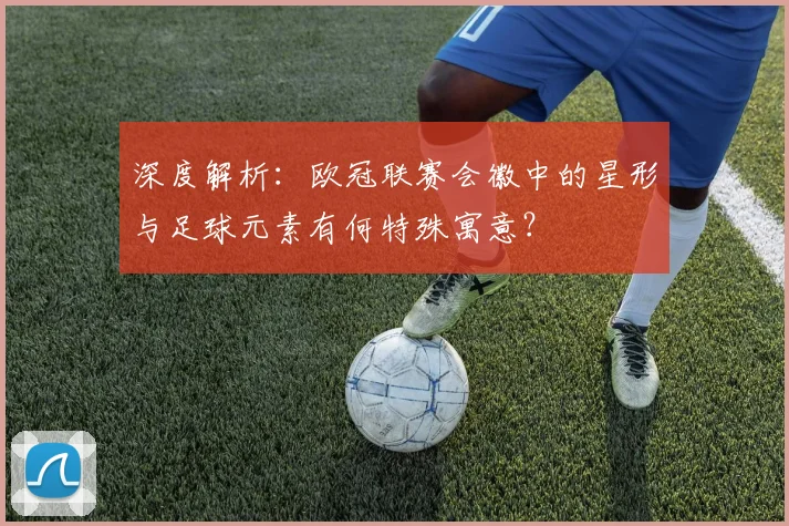 深度解析：欧冠联赛会徽中的星形与足球元素有何特殊寓意？