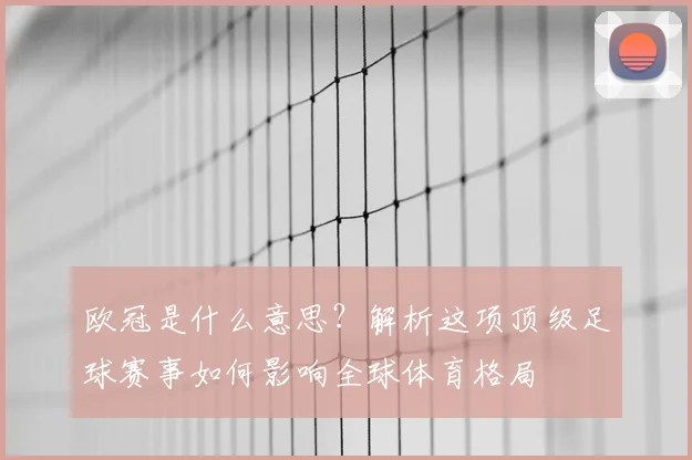 欧冠是什么意思？解析这项顶级足球赛事如何影响全球体育格局