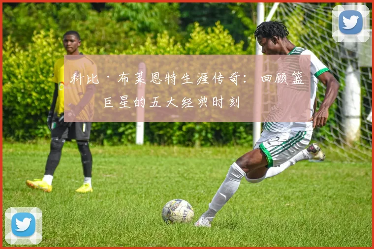 科比·布莱恩特生涯传奇：回顾篮球巨星的五大经典时刻