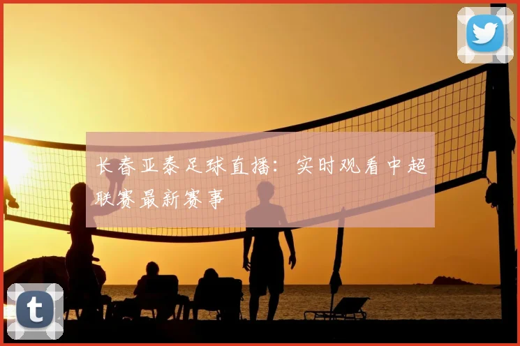 长春亚泰足球直播：实时观看中超联赛最新赛事