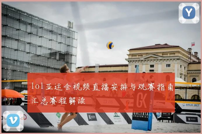 lol亚运会视频直播安排与观赛指南汇总赛程解读