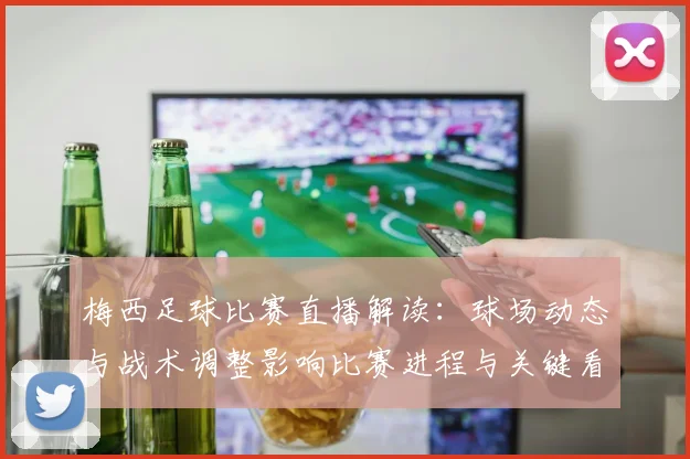 梅西足球比赛直播解读：球场动态与战术调整影响比赛进程与关键看点